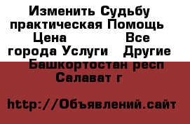 Изменить Судьбу, практическая Помощь › Цена ­ 15 000 - Все города Услуги » Другие   . Башкортостан респ.,Салават г.